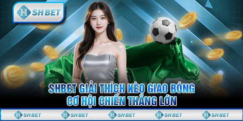 SHBET Giải Thích Kèo Giao Bóng - Cơ Hội Chiến Thắng Lớn