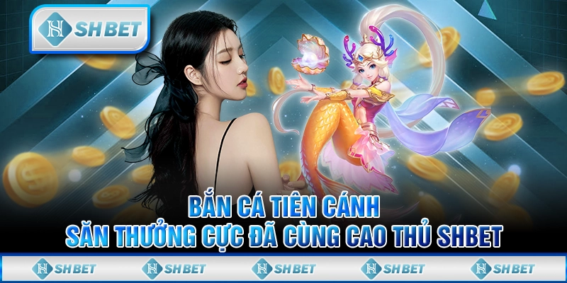 Bắn Cá Tiên Cánh - Săn Thưởng Cực Đã Cùng Cao Thủ SHBET
