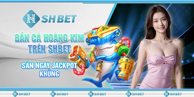 Bắn Cá Hoàng Kim Trên SHBET - Săn Ngay Jackpot Khủng