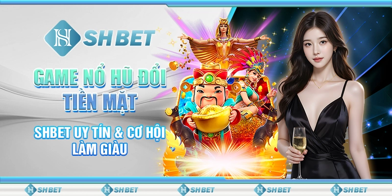 Game Nổ Hũ Đổi Tiền Mặt - SHBET Uy Tín & Cơ Hội Làm Giàu