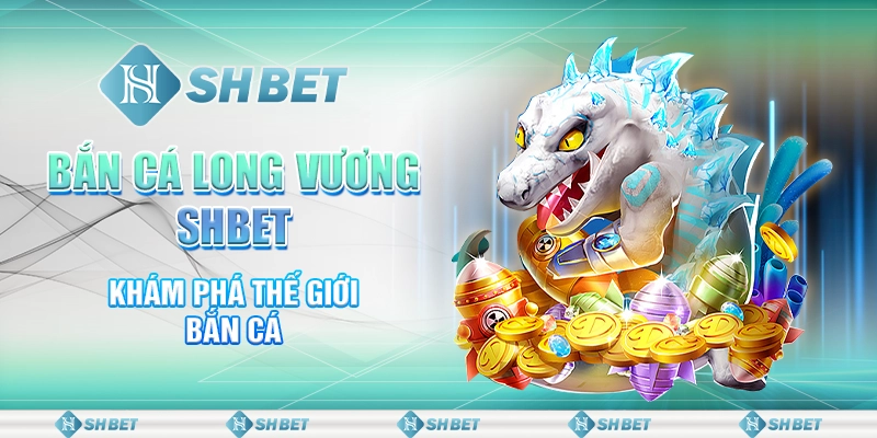 Bắn Cá Long Vương SHBET - Khám Phá Thế Giới Bắn Cá